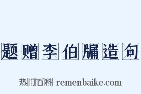 题赠李伯牖造句是什么意思的图片